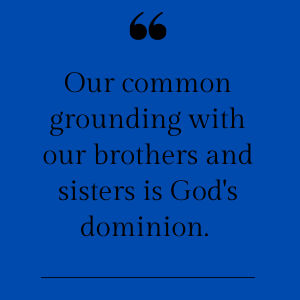 Our common grounding with our brothers and sisters is Gods dominion.